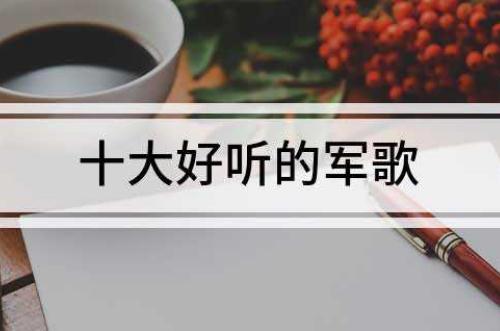 十大好聽的軍歌 《唱支山歌給黨聽》、《當(dāng)祖國召喚的時候》