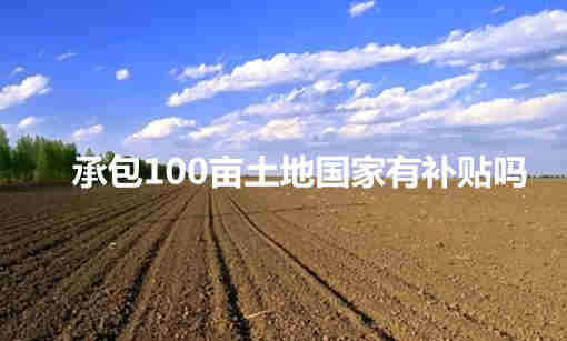 承包100畝土地國家有補貼嗎? 種植土地100畝補助形式有哪些？