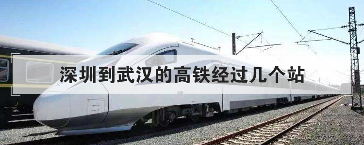深圳到武漢的高鐵經過幾個站 深圳到武漢經過幾個高鐵站
