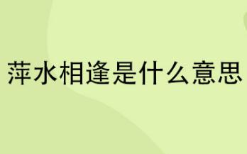 萍水相逢是什么意思  萍水相逢是什么意思解釋