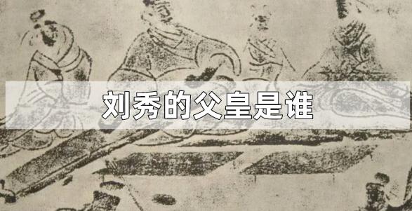 劉秀的父皇是誰 劉秀的父皇是誰啊