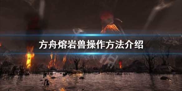 方舟生存進化創世紀熔巖獸怎么操作 方舟熔巖獸操作方法介紹