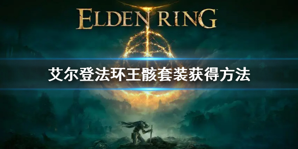 艾爾登法環(huán)王骸套裝獲得方法 艾爾登法環(huán)王骸套裝怎么獲得