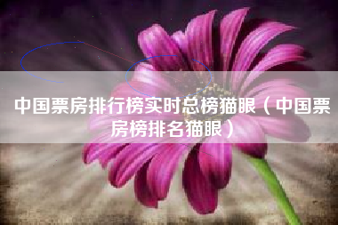 中國票房排行榜實時總榜貓眼（中國票房榜排名貓眼）