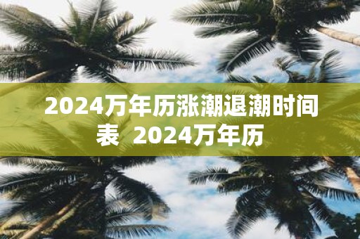 2024萬年歷漲潮退潮時間表 - m.0453c.com 2024萬年歷漲潮退潮時間表 - m.0453c.com