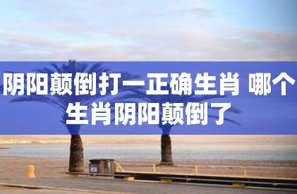 陰陽顛倒打一正確生肖（陰陽顛倒打一個生肖）