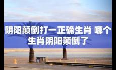 陰陽顛倒打一正確生肖（陰陽顛倒打一個生肖）