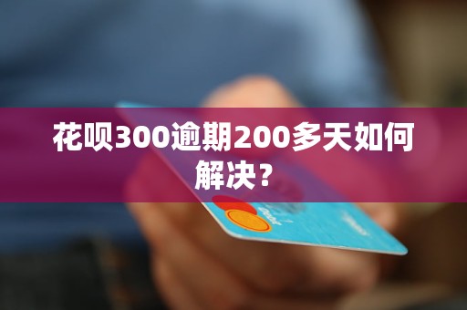 花唄300逾期200多天如何解決? 花唄300逾期200多天如何解決?
