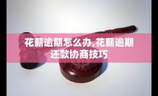 花薪逾期怎么辦,花薪逾期還款協(xié)商技巧