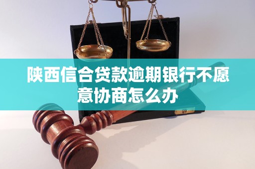 陜西信合貸款逾期銀行不愿意協商怎么辦 陜西信合貸款逾期銀行不愿意協商怎么辦