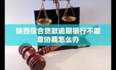 陜西信合貸款逾期銀行不愿意協商怎么辦