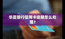華夏銀行信用卡逾期怎么處理？