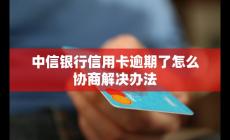 中信銀行信用卡逾期了如何協商？解決辦法是什么？