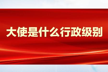 大使是什么級別？大使是什么行政級別？
