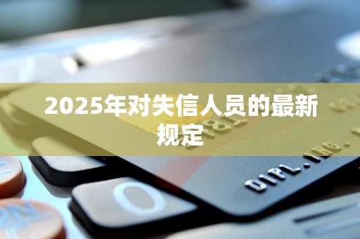 2025年失信人新規(guī)定是什么樣的（2025年失信人新規(guī)定是什么）