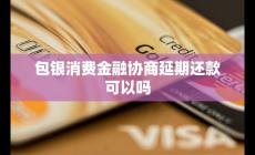 包銀消費金融協商延期還款可以嗎 可能性與流程